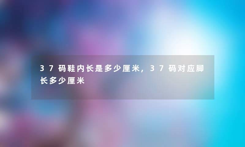 37码鞋内长是多少厘米,37码对应脚长多少厘米 37码鞋内长是多少厘米,37码对应脚长多少厘米