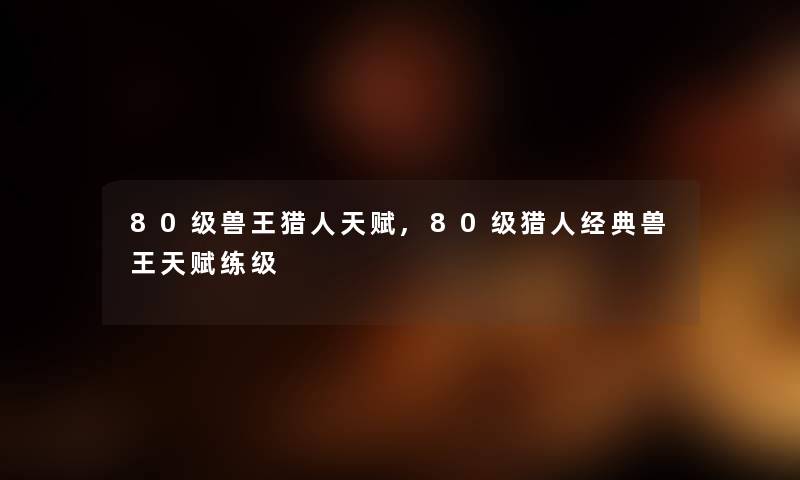 80级兽王猎人天赋,80级猎人经典兽王天赋练级 80级兽王猎人天赋,80级猎人经典兽王天赋练级