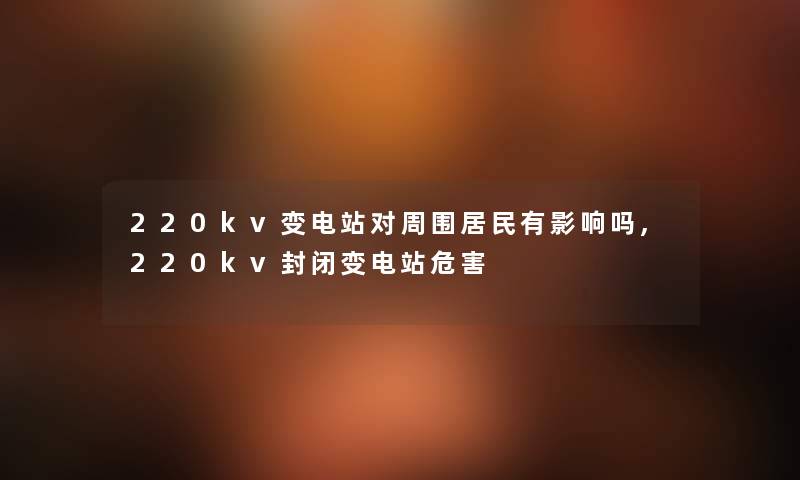 220kv变电站对周围居民有影响吗,220kv封闭变电站危害 220kv变电站对周围居民有影响吗,220kv封闭变电站危害