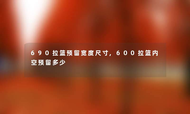 690拉篮预留宽度尺寸,600拉篮内空预留多少 690拉篮预留宽度尺寸,600拉篮内空预留多少
