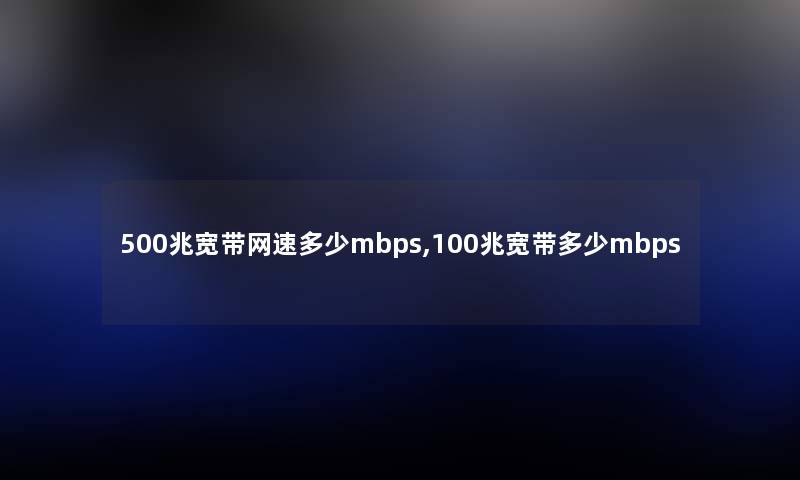 500兆宽带网速多少mbps,100兆宽带多少mbps 500兆宽带网速多少mbps,100兆宽带多少mbps