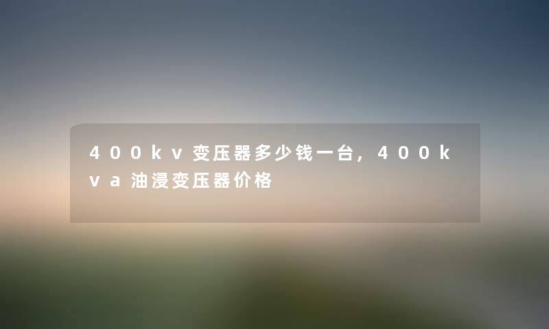 400kv变压器多少钱一台,400kva油浸变压器价格 400kv变压器多少钱一台,400kva油浸变压器价格