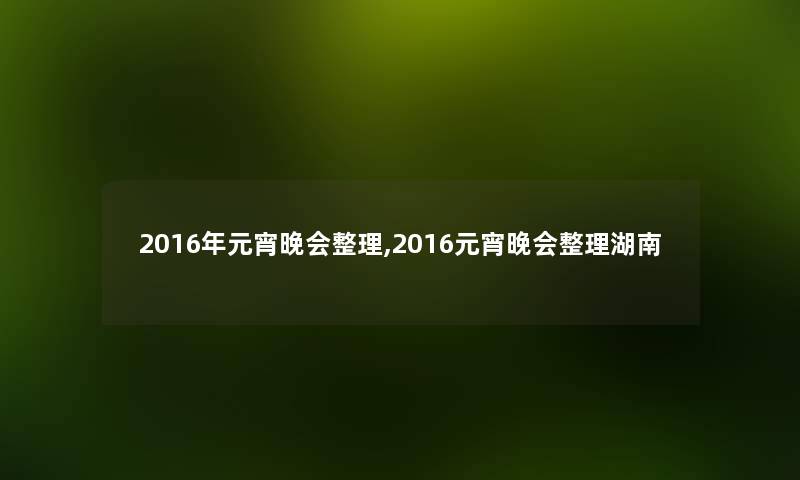 2016年元宵晚会整理,2016元宵晚会整理湖南 2016年元宵晚会整理,2016元宵晚会整理湖南