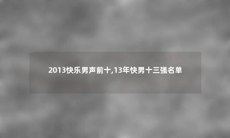 2013快乐男声前十,13年快男十三强名单 2013快乐男声前十,13年快男十三强名单