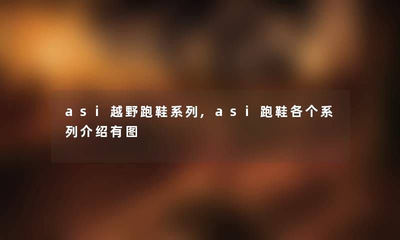 asi越野跑鞋系列,asi跑鞋各个系列介绍有图 asi越野跑鞋系列,asi跑鞋各个系列介绍有图