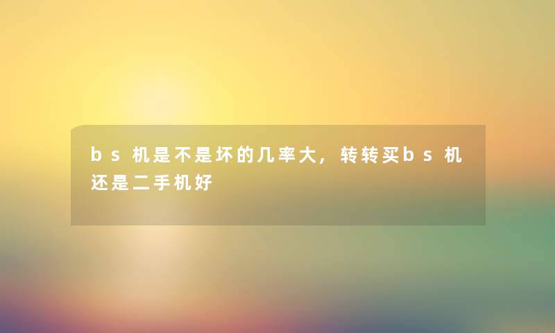 bs机是不是坏的几率大,转转买bs机还是二手机好 bs机是不是坏的几率大,转转买bs机还是二手机好
