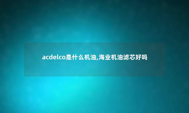 acdelco是什么机油,海业机油滤芯好吗