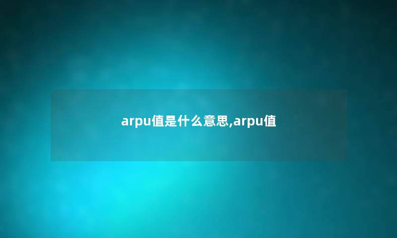 arpu值是什么意思,arpu值 arpu值是什么意思,arpu值