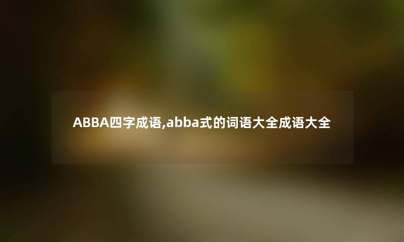 ABBA四字成语,abba式的词语大全成语大全 ABBA四字成语,abba式的词语大全成语大全