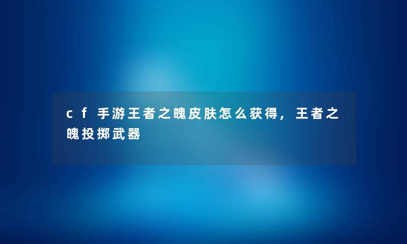 cf手游王者之魄皮肤怎么获得,王者之魄投掷武器 cf手游王者之魄皮肤怎么获得,王者之魄投掷武器