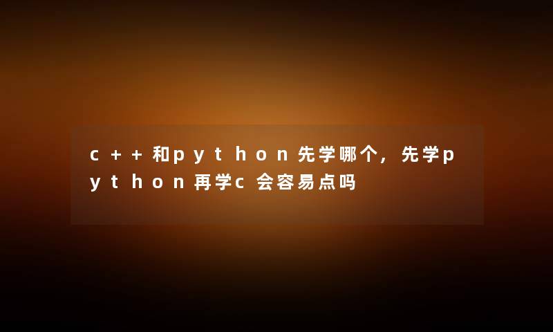 c++和python先学哪个,先学python再学c会容易点吗 c++和python先学哪个,先学python再学c会容易点吗