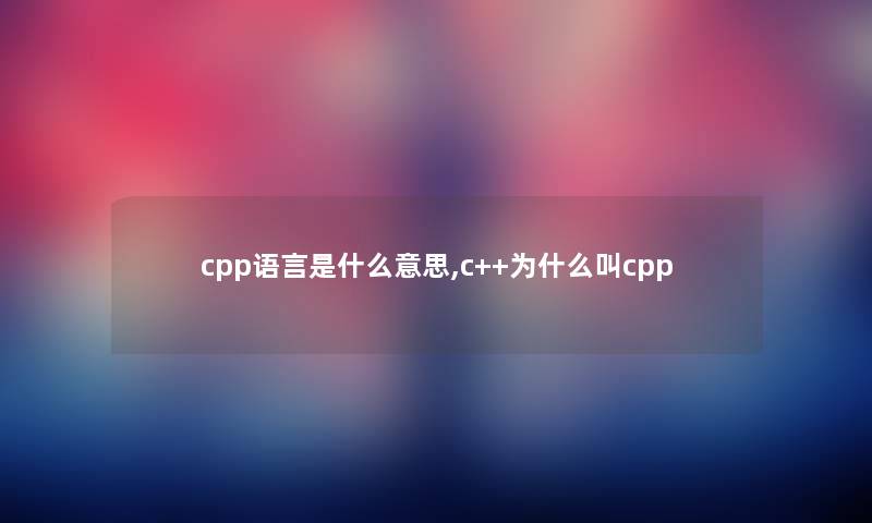 cpp语言是什么意思,c++为什么叫cpp cpp语言是什么意思,c++为什么叫cpp