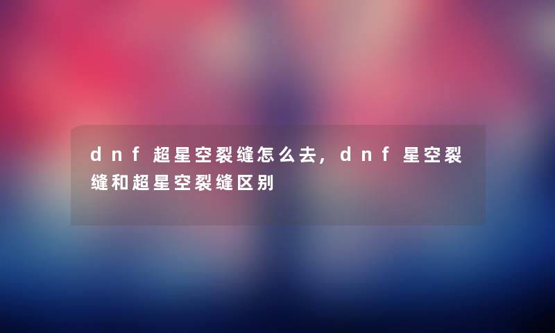 dnf超星空裂缝怎么去,dnf星空裂缝和超星空裂缝区别 dnf超星空裂缝怎么去,dnf星空裂缝和超星空裂缝区别