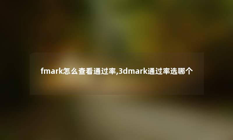 fmark怎么查看通过率,3dmark通过率选哪个 fmark怎么查看通过率,3dmark通过率选哪个