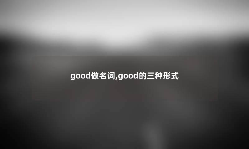 good做名词,good的三种形式 good做名词,good的三种形式