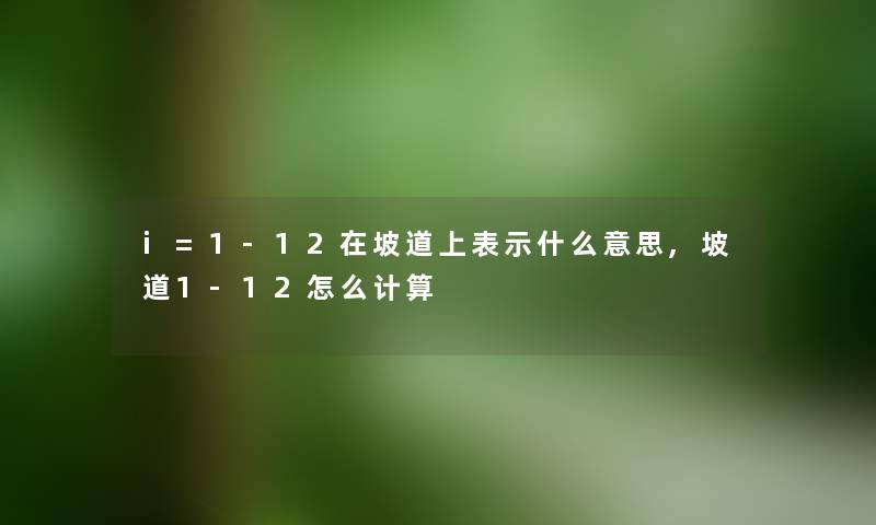 i=1-12在坡道上表示什么意思,坡道1-12怎么计算 i=1-12在坡道上表示什么意思,坡道1-12怎么计算