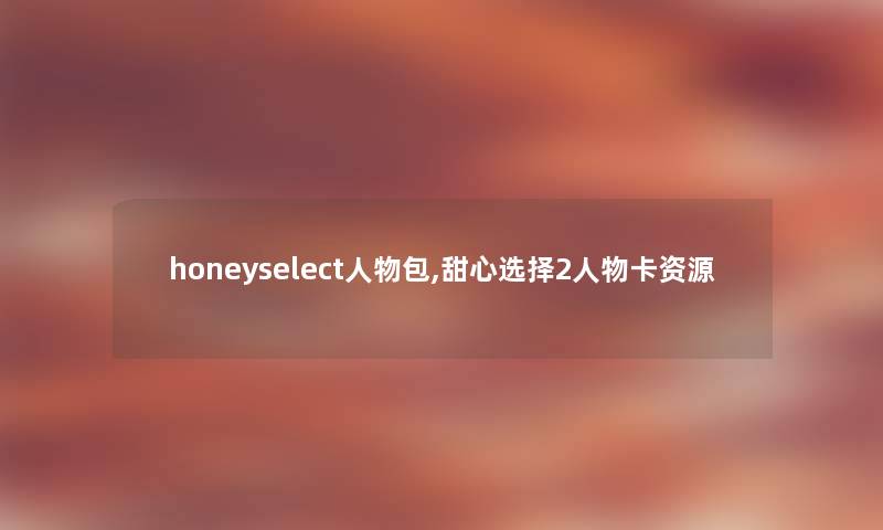 honeyselect人物包,甜心选择2人物卡资源 honeyselect人物包,甜心选择2人物卡资源