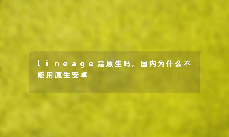 lineage是原生吗,国内为什么不能用原生安卓 lineage是原生吗,国内为什么不能用原生安卓