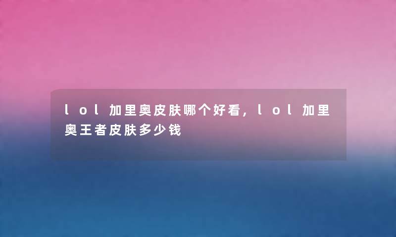 lol加里奥皮肤哪个好看,lol加里奥王者皮肤多少钱 lol加里奥皮肤哪个好看,lol加里奥王者皮肤多少钱