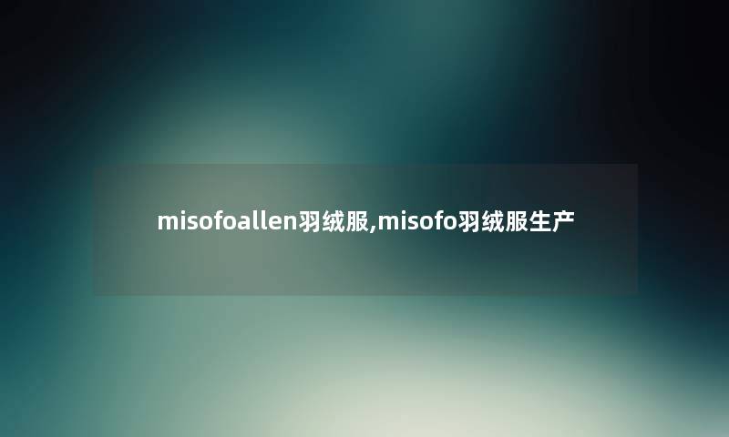 misofoallen羽绒服,misofo羽绒服生产 misofoallen羽绒服,misofo羽绒服生产