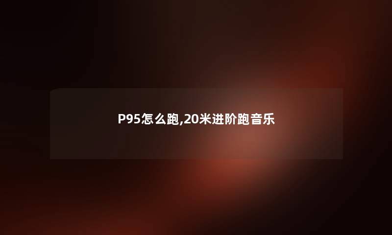 P95怎么跑,20米进阶跑音乐 P95怎么跑,20米进阶跑音乐