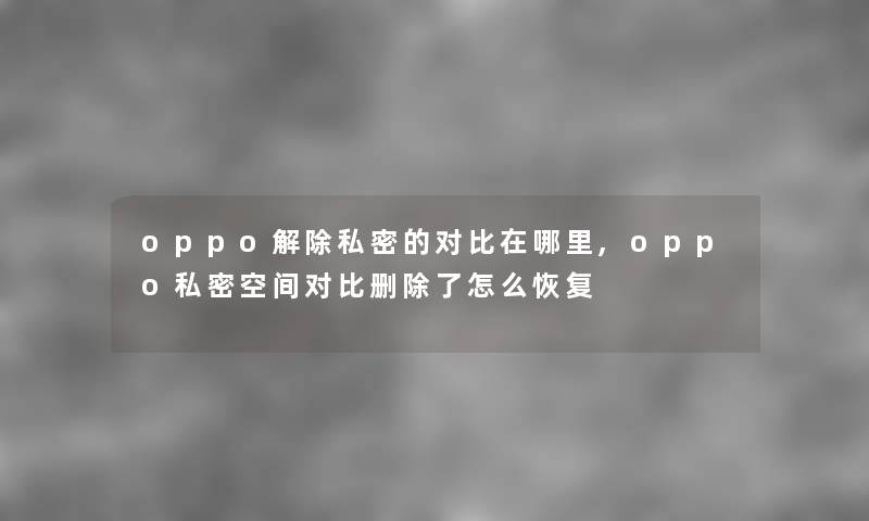 oppo解除私密的对比在哪里,oppo私密空间对比删怎么恢复 oppo解除私密的对比在哪里,oppo私密空间对比删怎么恢复