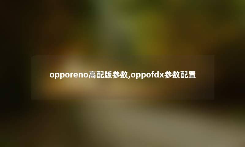 opporeno高配版参数,oppofdx参数配置 opporeno高配版参数,oppofdx参数配置
