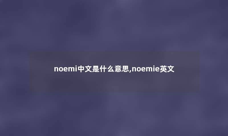 noemi中文是什么意思,noemie英文 noemi中文是什么意思,noemie英文