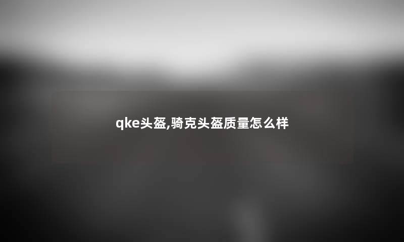qke头盔,骑克头盔质量怎么样 qke头盔,骑克头盔质量怎么样