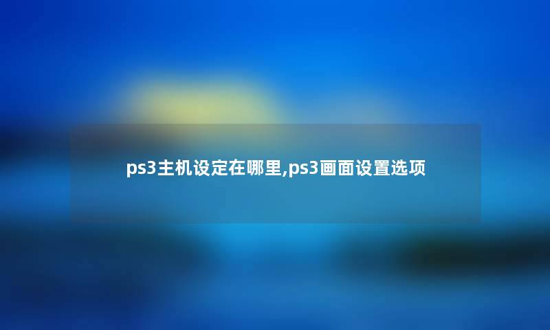 ps3主机设定在哪里,ps3画面设置选项 ps3主机设定在哪里,ps3画面设置选项