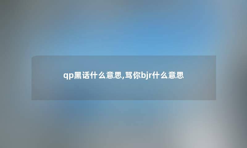 qp黑话什么意思,骂你bjr什么意思 qp黑话什么意思,骂你bjr什么意思
