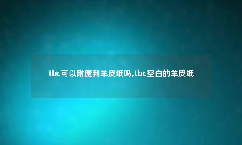 tbc可以附魔到羊皮纸吗,tbc空白的羊皮纸 tbc可以附魔到羊皮纸吗,tbc空白的羊皮纸