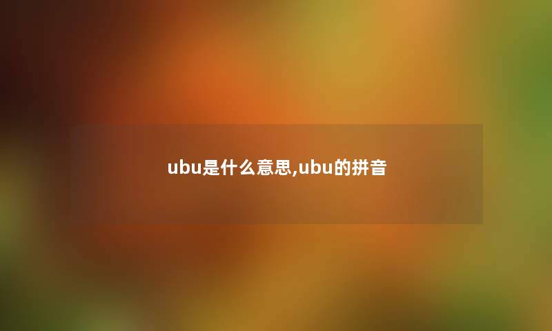 ubu是什么意思,ubu的拼音 ubu是什么意思,ubu的拼音