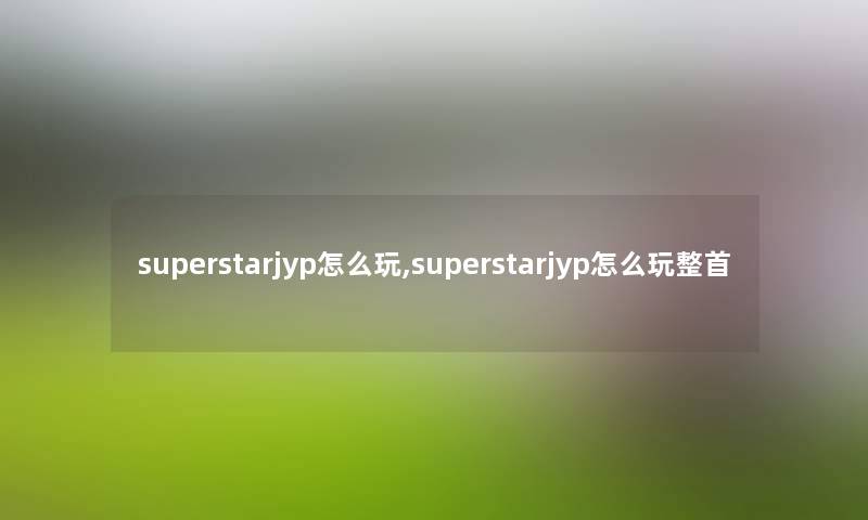 superstarjyp怎么玩,superstarjyp怎么玩整首 superstarjyp怎么玩,superstarjyp怎么玩整首