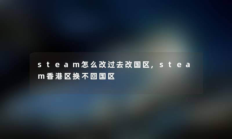 steam怎么改过去改国区,steam香港区换不回国区 steam怎么改过去改国区,steam香港区换不回国区
