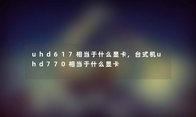 uhd617相当于什么显卡,台式机uhd770相当于什么显卡 uhd617相当于什么显卡,台式机uhd770相当于什么显卡