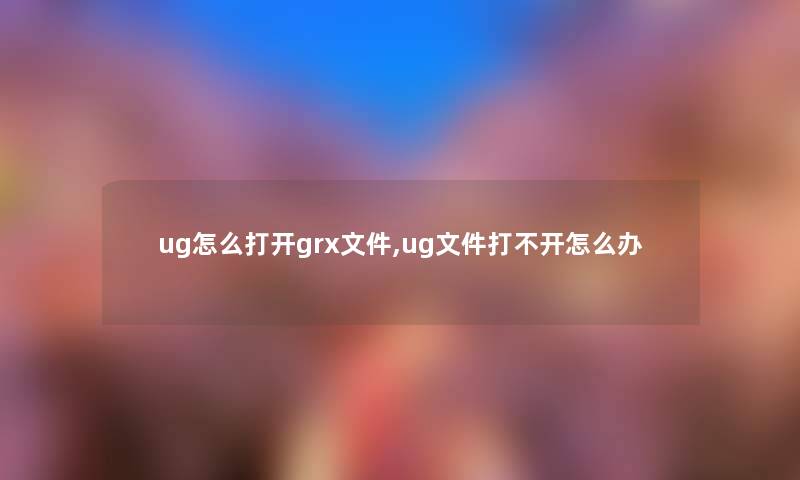 ug怎么打开grx文件,ug文件打不开怎么办 ug怎么打开grx文件,ug文件打不开怎么办