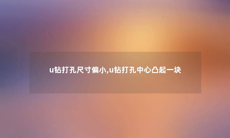 u钻打孔尺寸偏小,u钻打孔中心凸起一块 u钻打孔尺寸偏小,u钻打孔中心凸起一块