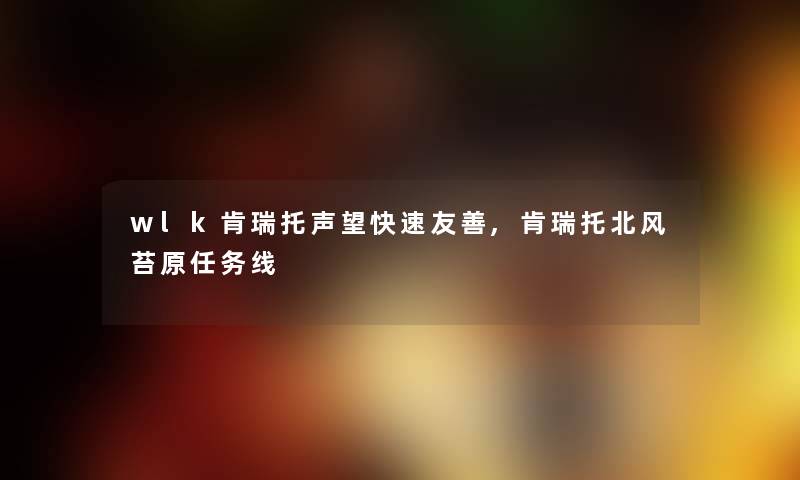 wlk肯瑞托声望快速友善,肯瑞托北风苔原任务线 wlk肯瑞托声望快速友善,肯瑞托北风苔原任务线