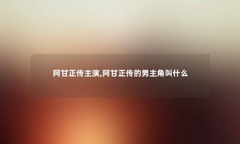 阿甘正传主演,阿甘正传的男主角叫什么 阿甘正传主演,阿甘正传的男主角叫什么