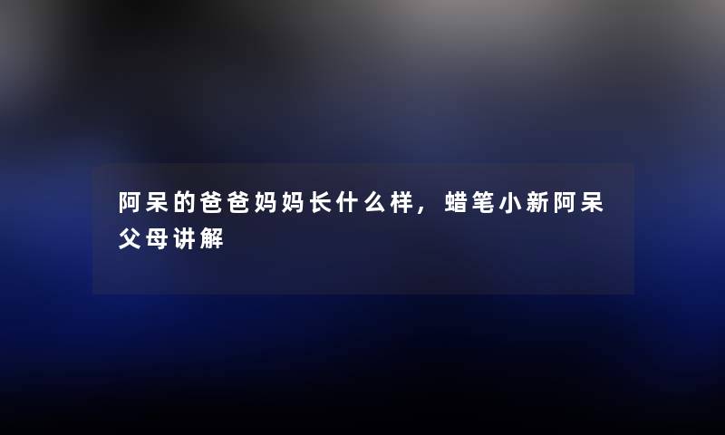 阿呆的爸爸妈妈长什么样,蜡笔小新阿呆父母讲解