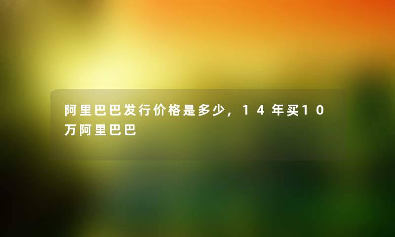 阿里巴巴发行价格是多少,14年买10万阿里巴巴 阿里巴巴发行价格是多少,14年买10万阿里巴巴