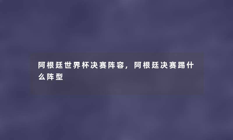 阿根廷世界杯决赛阵容,阿根廷决赛踢什么阵型 阿根廷世界杯决赛阵容,阿根廷决赛踢什么阵型