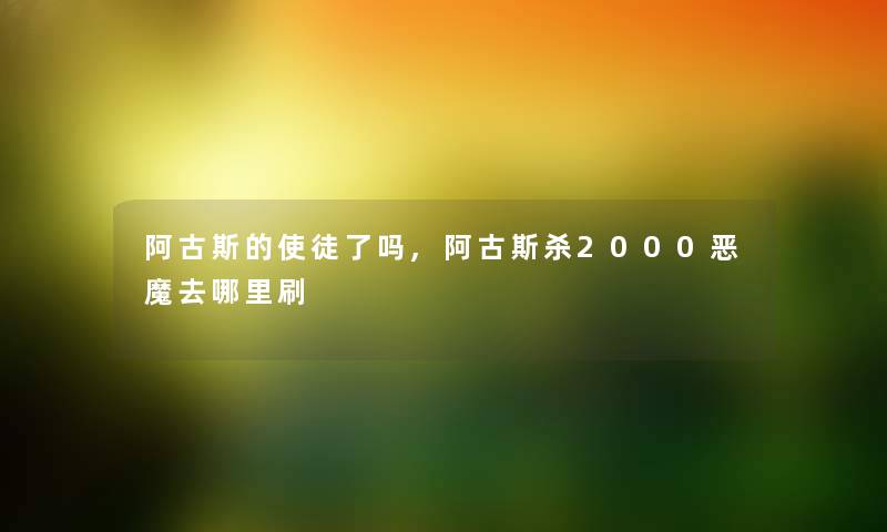 阿古斯的使徒了吗,阿古斯杀2000恶魔去哪里刷 阿古斯的使徒了吗,阿古斯杀2000恶魔去哪里刷