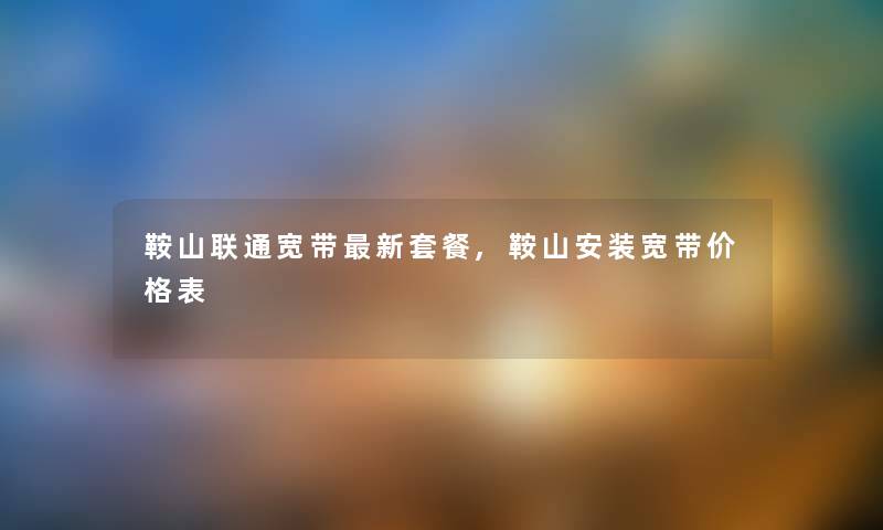 鞍山联通宽带新套餐,鞍山安装宽带价格表 鞍山联通宽带新套餐,鞍山安装宽带价格表