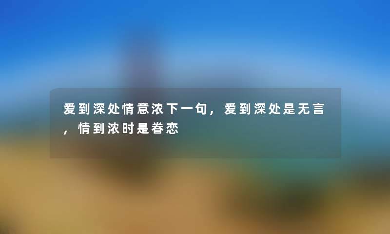 爱到深处情意浓下一句,爱到深处是无言,情到浓时是眷恋 爱到深处情意浓下一句,爱到深处是无言,情到浓时是眷恋