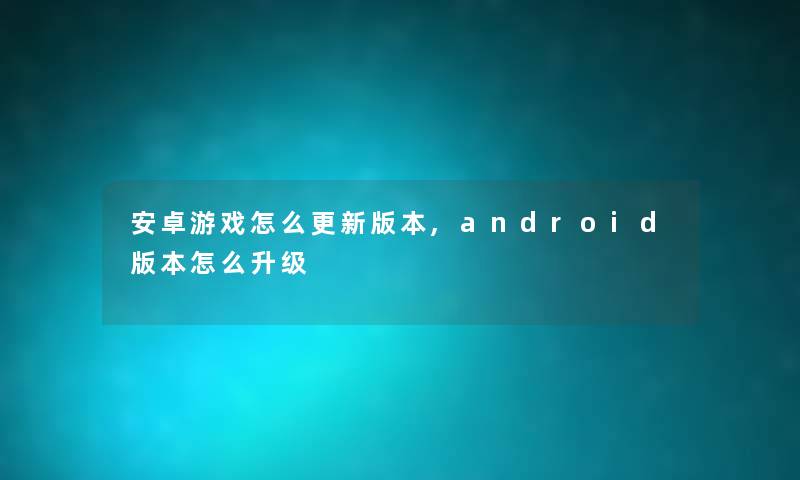 安卓游戏怎么更新版本,android版本怎么升级 安卓游戏怎么更新版本,android版本怎么升级