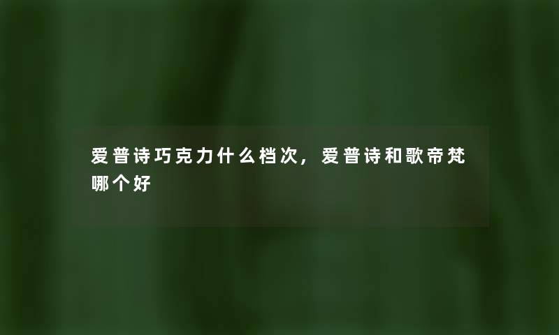爱普诗巧克力什么档次,爱普诗和歌帝梵哪个好 爱普诗巧克力什么档次,爱普诗和歌帝梵哪个好