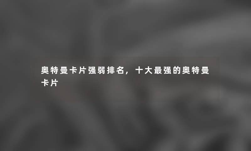 奥特曼卡片强弱推荐,一些强的奥特曼卡片 奥特曼卡片强弱推荐,一些强的奥特曼卡片