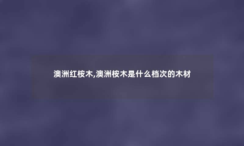 澳洲红桉木,澳洲桉木是什么档次的木材 澳洲红桉木,澳洲桉木是什么档次的木材